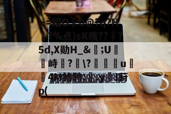 \-=绍O0@?q?H?%点)sK痍??顦?5d,X勋H_&amp;痎;U攭峙弌?幮\?∣纗u瞯玧4M鳍聘:.y€!葑p(的简单介绍-九游体育